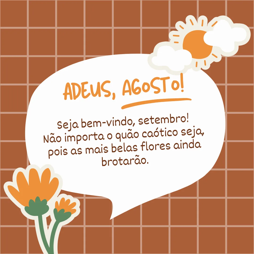 Adeus, agosto! Obrigado por tudo e até ano que vem. Seja bem-vindo, setembro! Não importa o quão caótico seja, pois as mais belas flores ainda brotarão.