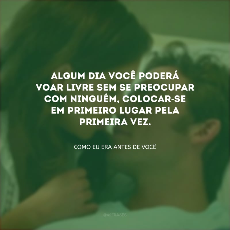 Algum dia você poderá voar livre sem se preocupar com ninguém, colocar-se em primeiro lugar pela primeira vez.