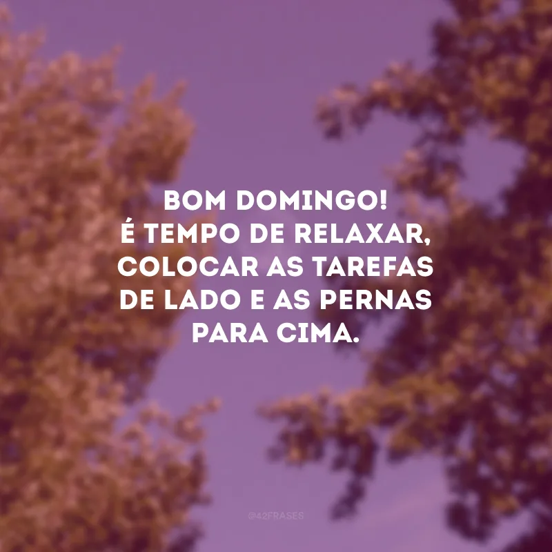 Bom domingo! É tempo de relaxar, colocar as tarefas de lado e as pernas para cima. 
