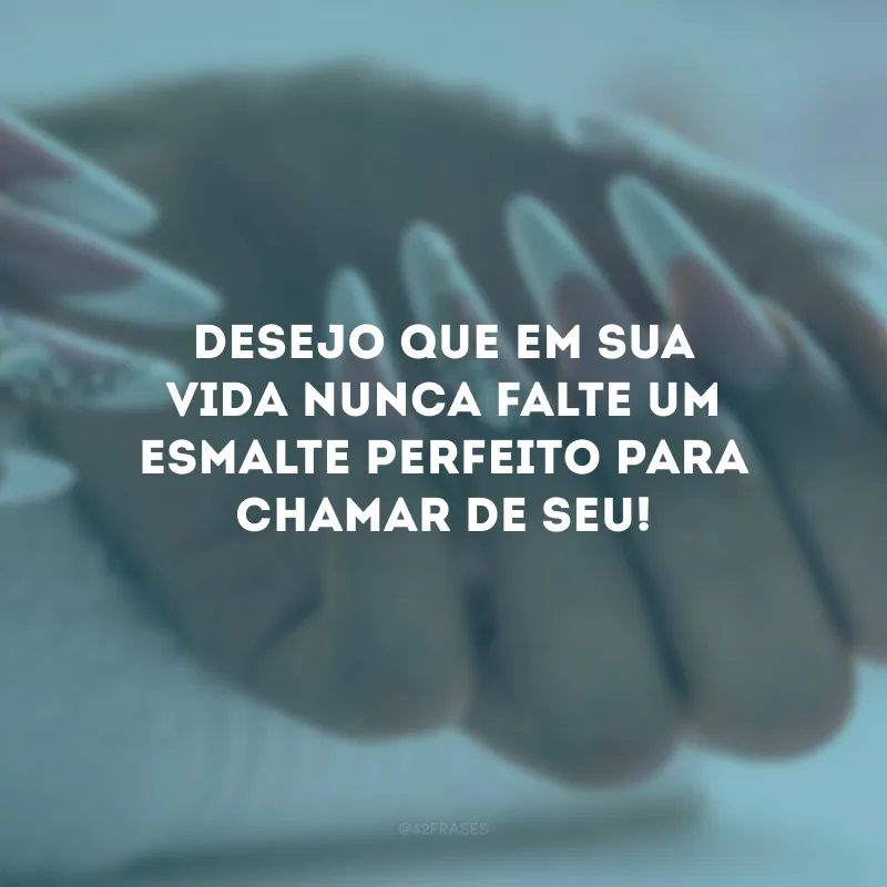 Desejo que em sua vida nunca falte um esmalte perfeito para chamar de seu!