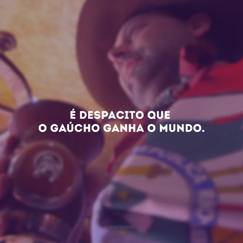 Não tem essa de matar cusco a grito. É despacito que o gaúcho ganha o mundo. 