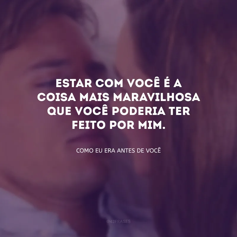 Estar com você é a coisa mais maravilhosa que você poderia ter feito por mim.