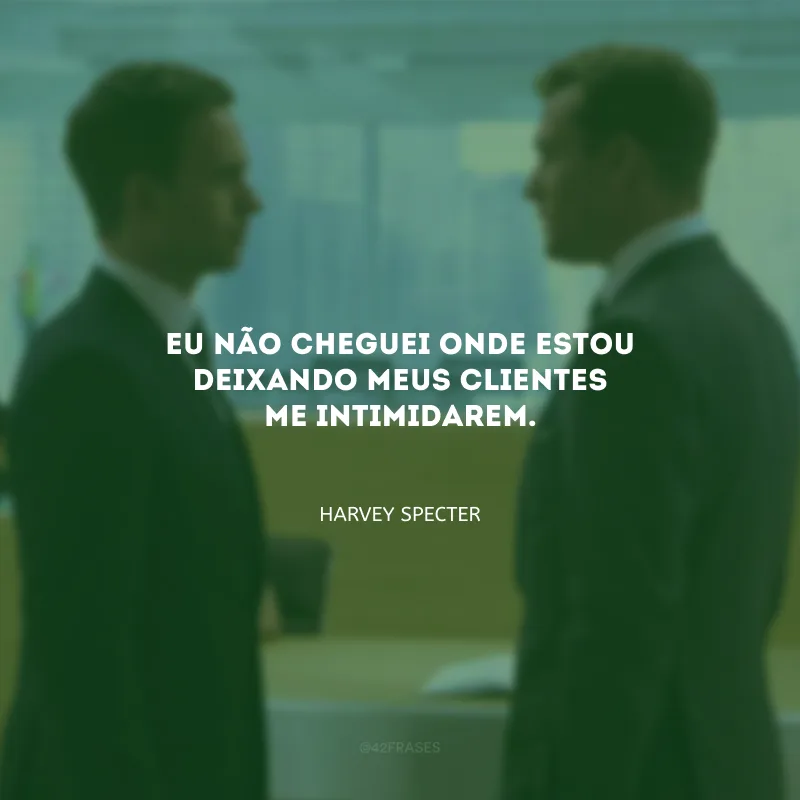 Eu não cheguei onde estou deixando meus clientes me intimidarem.
