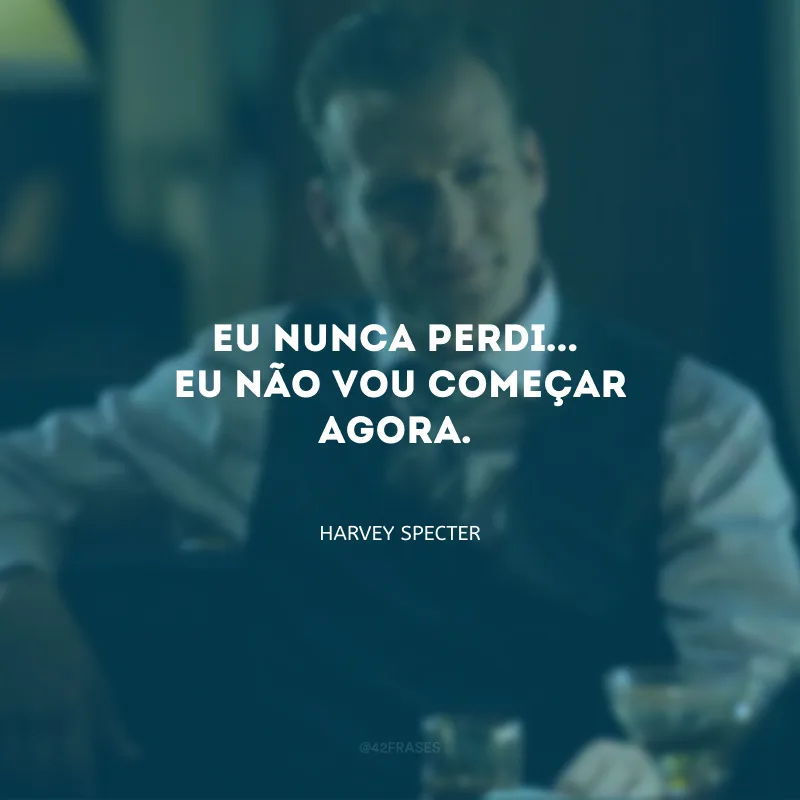 Eu nunca perdi... Eu não vou começar agora.
