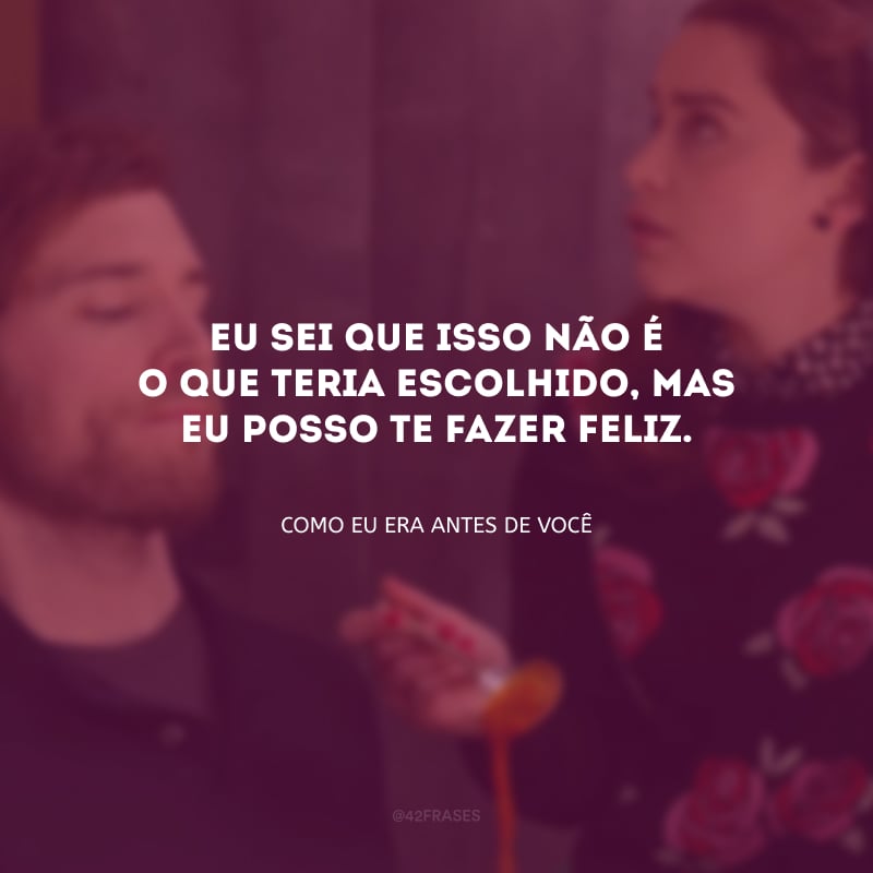 Eu sei que isso não é o que teria escolhido, mas eu posso te fazer feliz. 