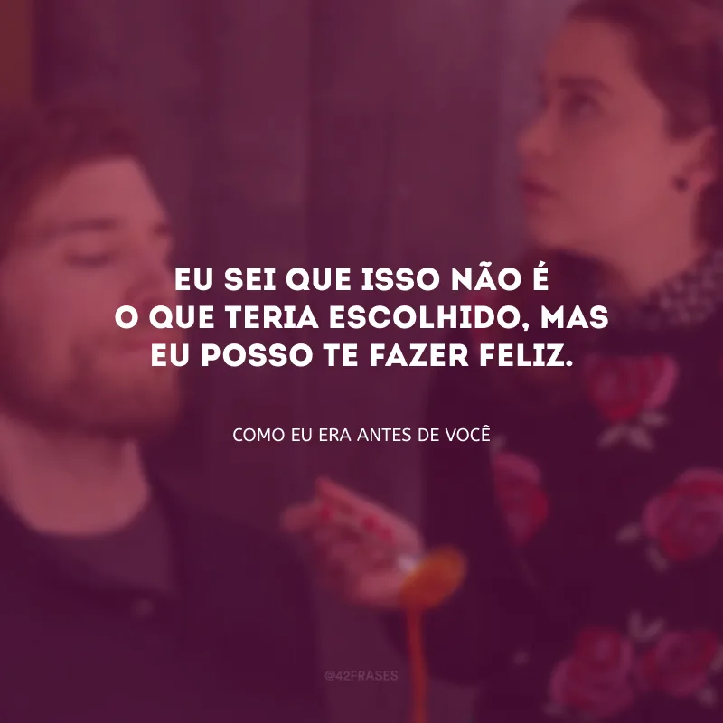 Eu sei que isso não é o que teria escolhido, mas eu posso te fazer feliz. 