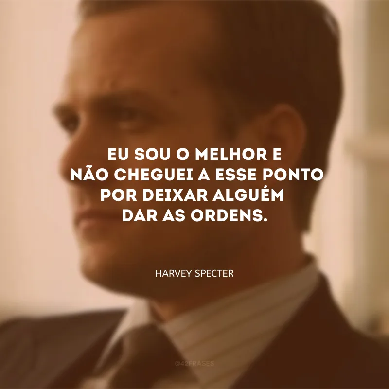 Eu sou o melhor e não cheguei a esse ponto por deixar alguém dar as ordens.