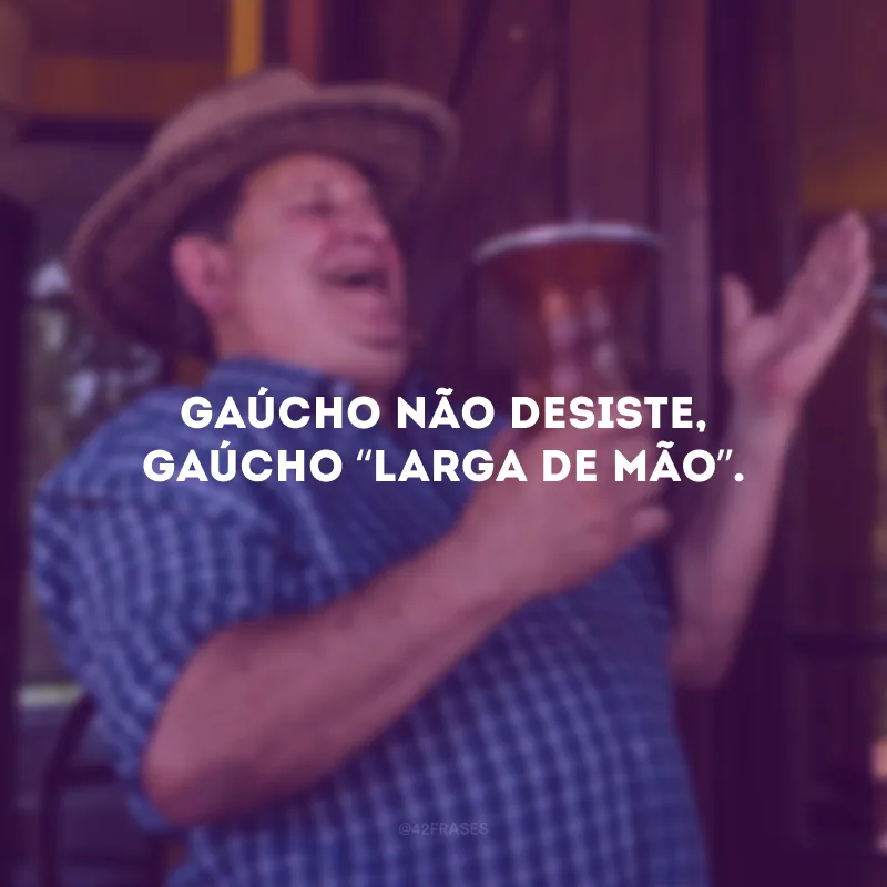 Gaúcho não desiste, gaúcho “larga de mão”.
