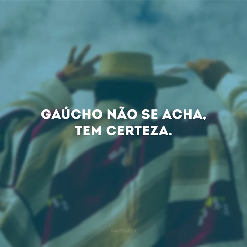 Gaúcho não se acha, tem certeza.