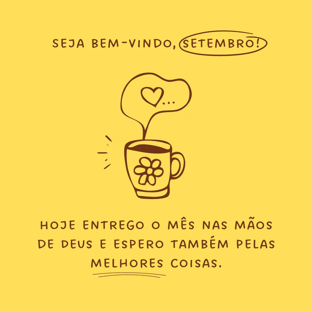 Seja bem-vindo, setembro! Hoje entrego o mês nas mãos de Deus e espero também pelas melhores coisas.