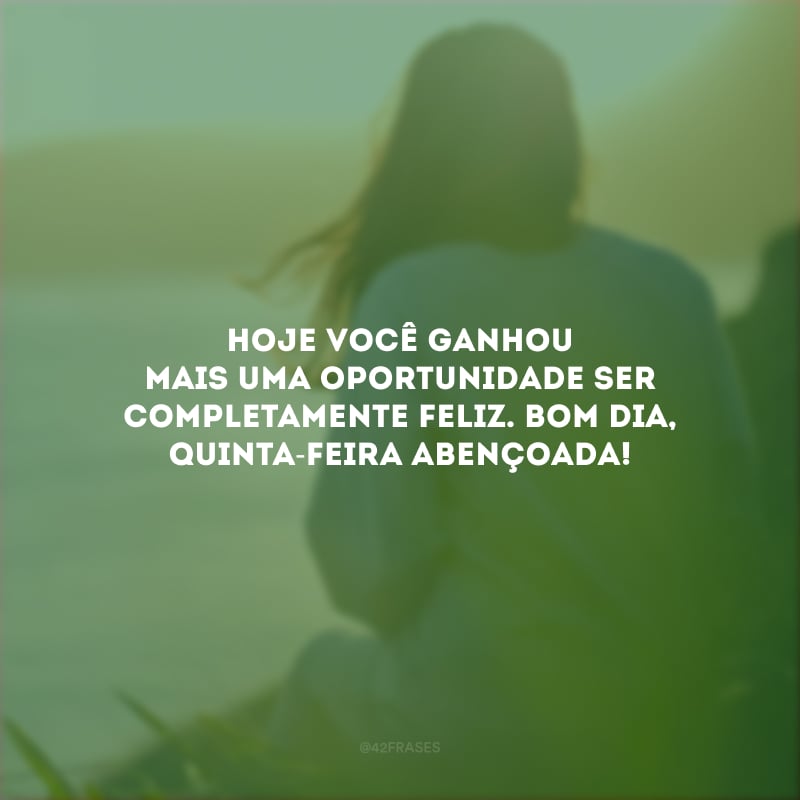 Hoje você ganhou mais uma oportunidade ser completamente feliz. Bom dia, quinta-feira abençoada!