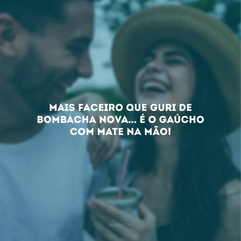 Mais faceiro que guri de bombacha nova, mais faceiro do que ganso novo na sanga é o gaúcho com mate na mão!
