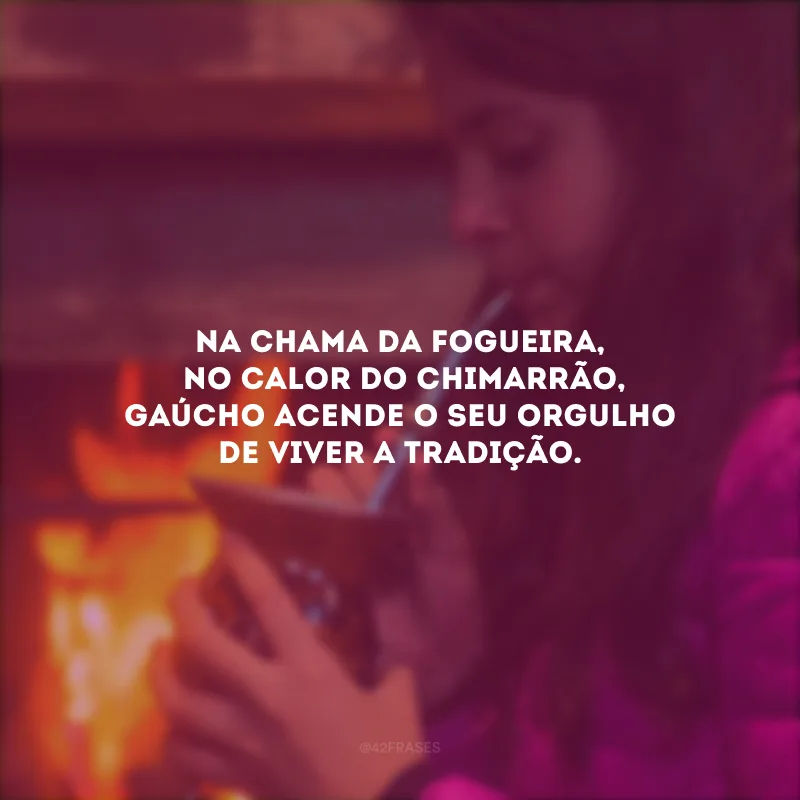 Na chama da fogueira, no calor do chimarrão, gaúcho acende o seu orgulho de viver a tradição.  