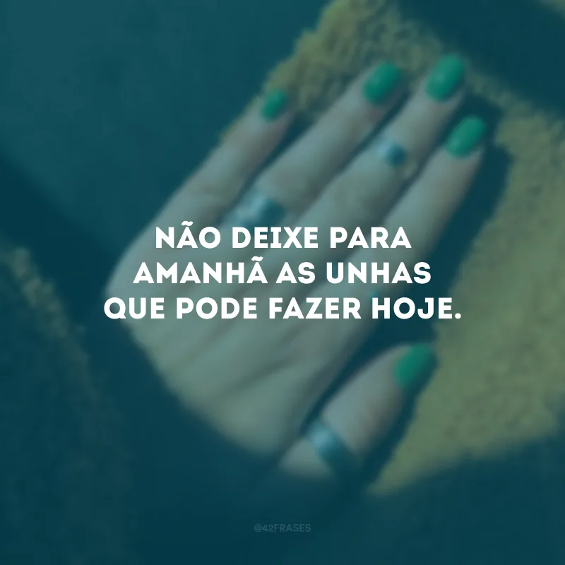 Não deixe para amanhã as unhas que pode fazer hoje.