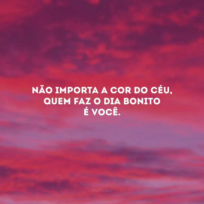 Não importa a cor do céu, quem faz o dia bonito é você.