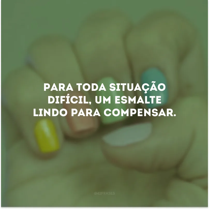 Para toda situação difícil, um esmalte lindo para compensar. 