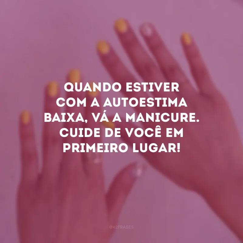 Quando estiver com a autoestima baixa, vá a manicure. Cuide de você em primeiro lugar!