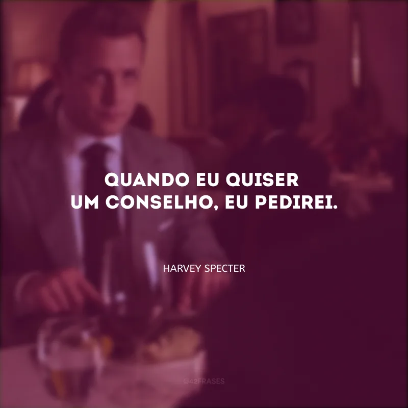Quando eu quiser um conselho, eu pedirei.