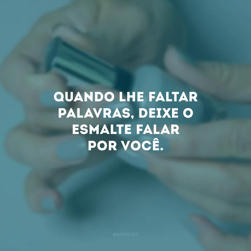 Quando lhe faltar palavras, deixe o esmalte falar por você.