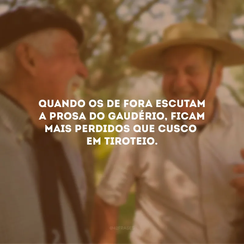 Quando os de fora escutam a prosa do gaudério, ficam mais perdido que cusco em tiroteio.