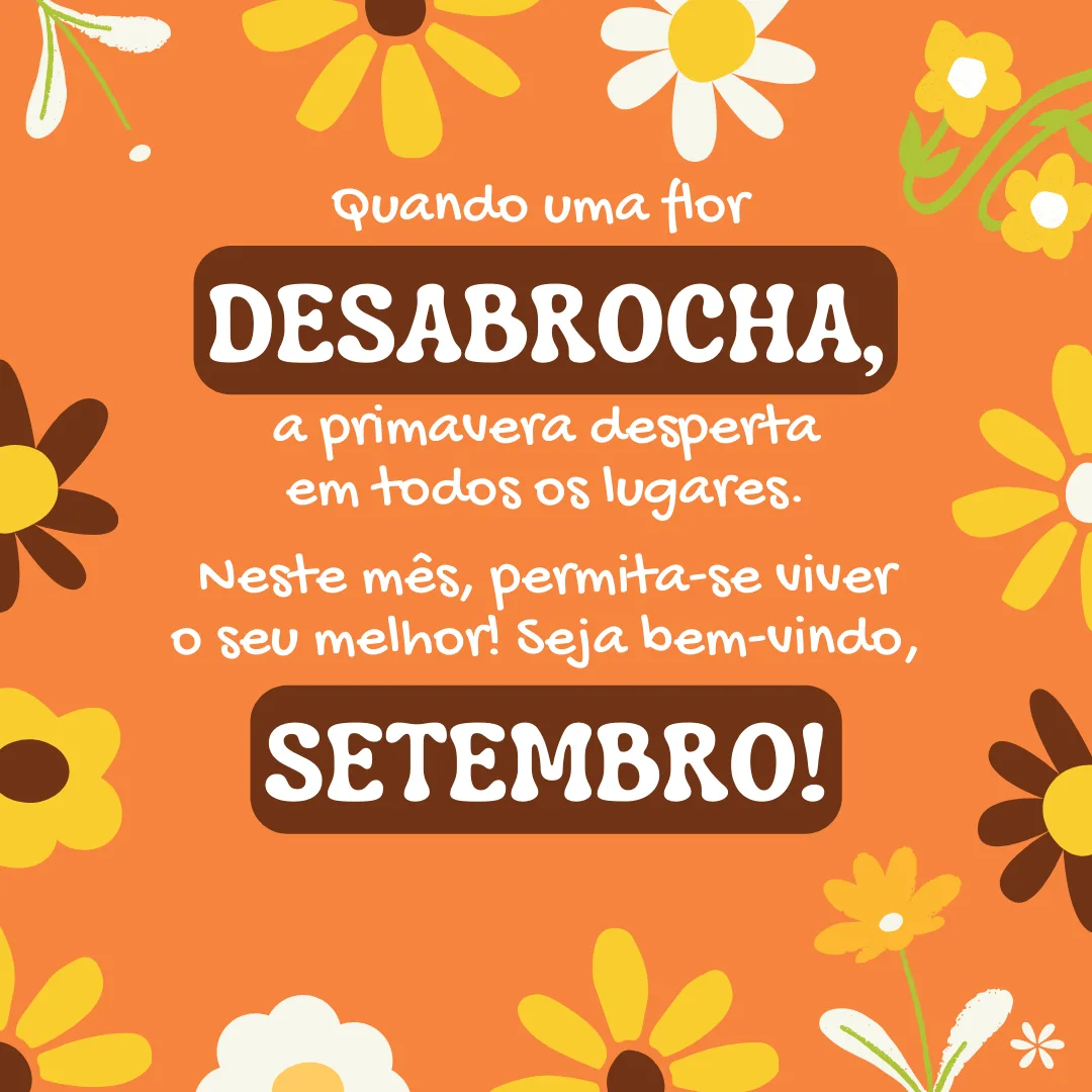 Quando uma flor desabrocha, a primavera desperta em todos os lugares. Neste mês, permita-se viver o seu melhor! Seja bem-vindo, setembro.