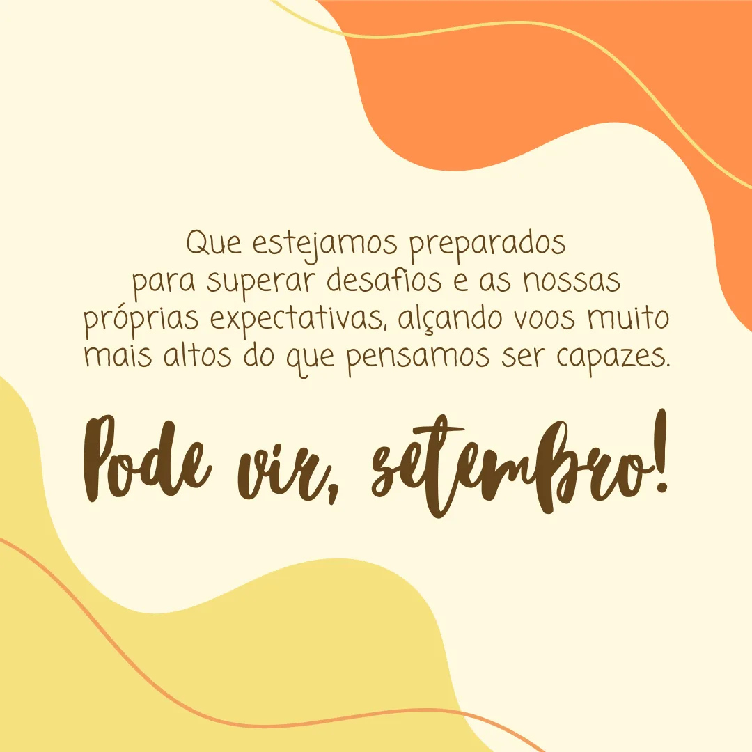Que estejamos preparados para superar desafios e as nossas próprias expectativas, alçando voos muito mais altos do que pensamos ser capazes. Pode vir, setembro!
