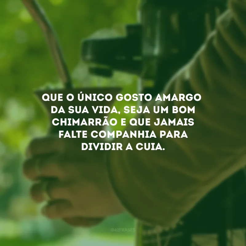 Que o único gosto amargo da sua vida, seja um bom chimarrão e jamais falte companhia para dividir a cuia. 