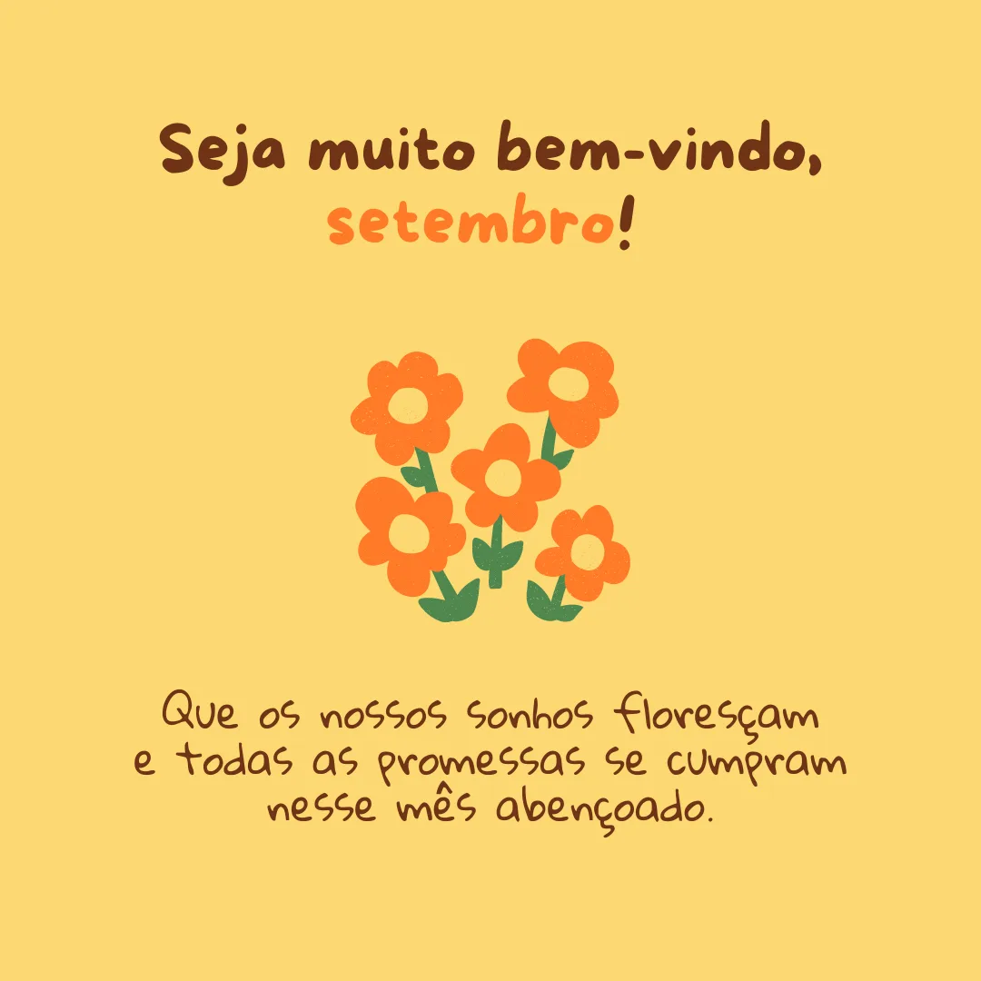 Seja muito bem-vindo, setembro! Que os nossos sonhos floresçam e todas as promessas se cumpram nesse mês abençoado.