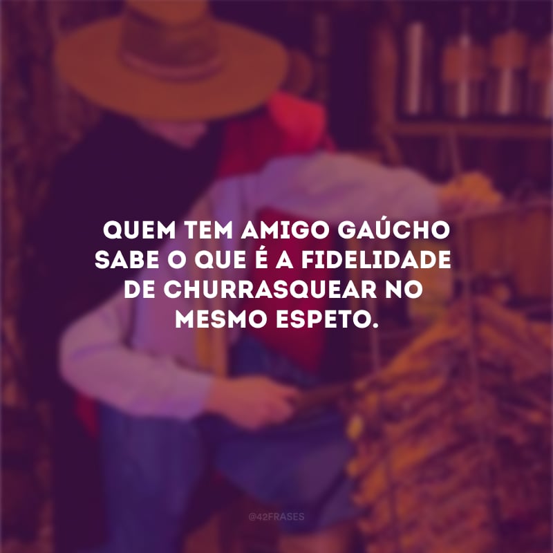 Quem tem amigo gaúcho sabe o que é a fidelidade de churrasquear no mesmo espeto. 