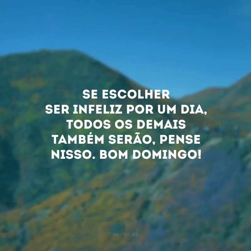Se escolher ser infeliz por um dia, todos os demais também serão, pense nisso. Bom domingo!
