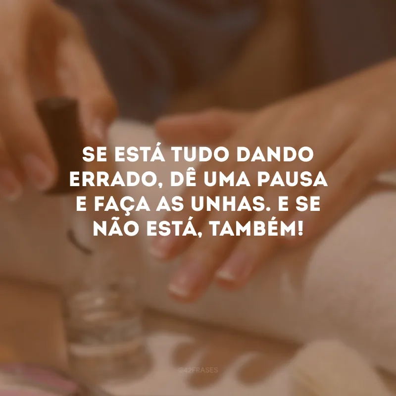 Se está tudo dando errado, dê uma pausa e faça as unhas. E se não está, também!