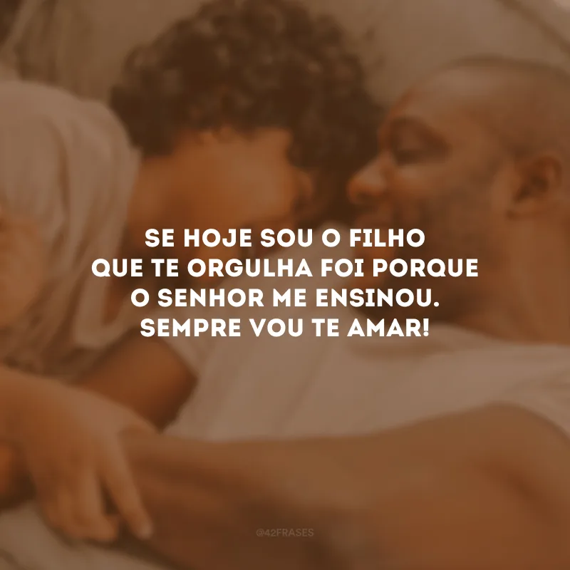 Se hoje sou o filho que te orgulha foi porque o senhor me ensinou. Sempre vou te amar! 