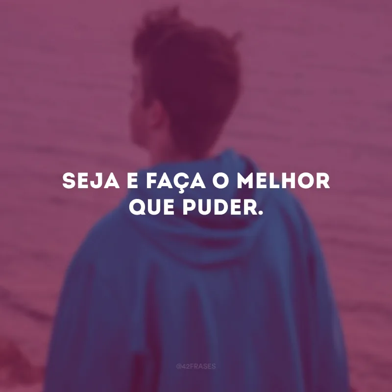 Seja e faça o melhor que puder.