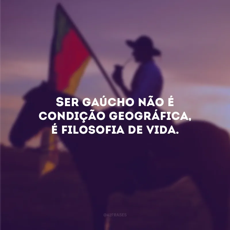Ser gaúcho não é condição geográfica, é filosofia de vida.