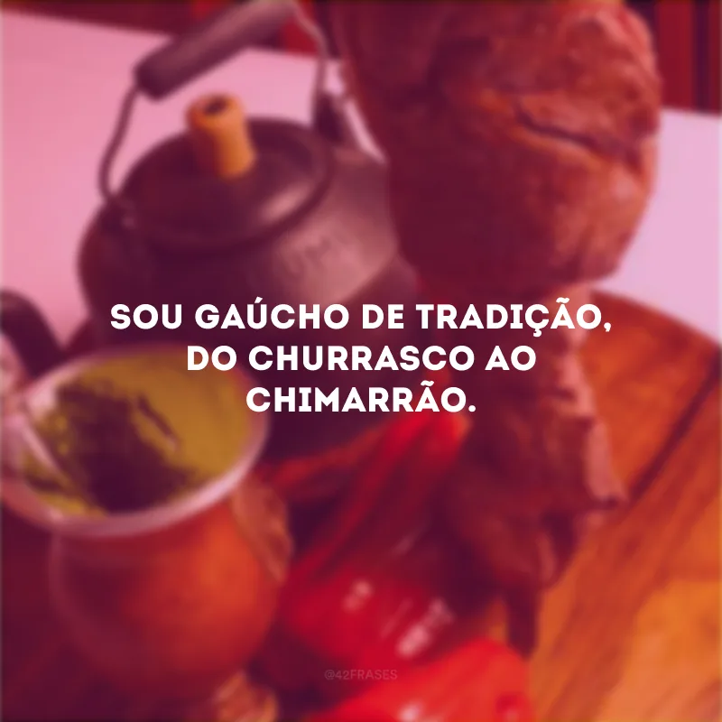 Sou gaúcho de tradição, do churrasco ao chimarrão.