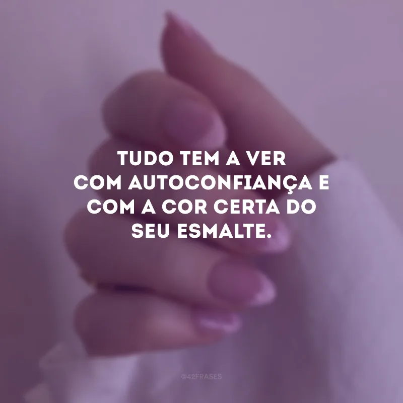 Tudo tem a ver com autoconfiança e com a cor certa do seu esmalte.