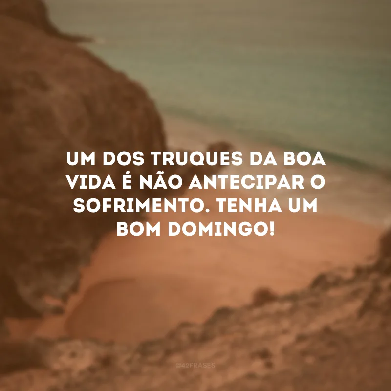 Um dos truques da boa vida é não antecipar o sofrimento. Tenha um bom domingo! 