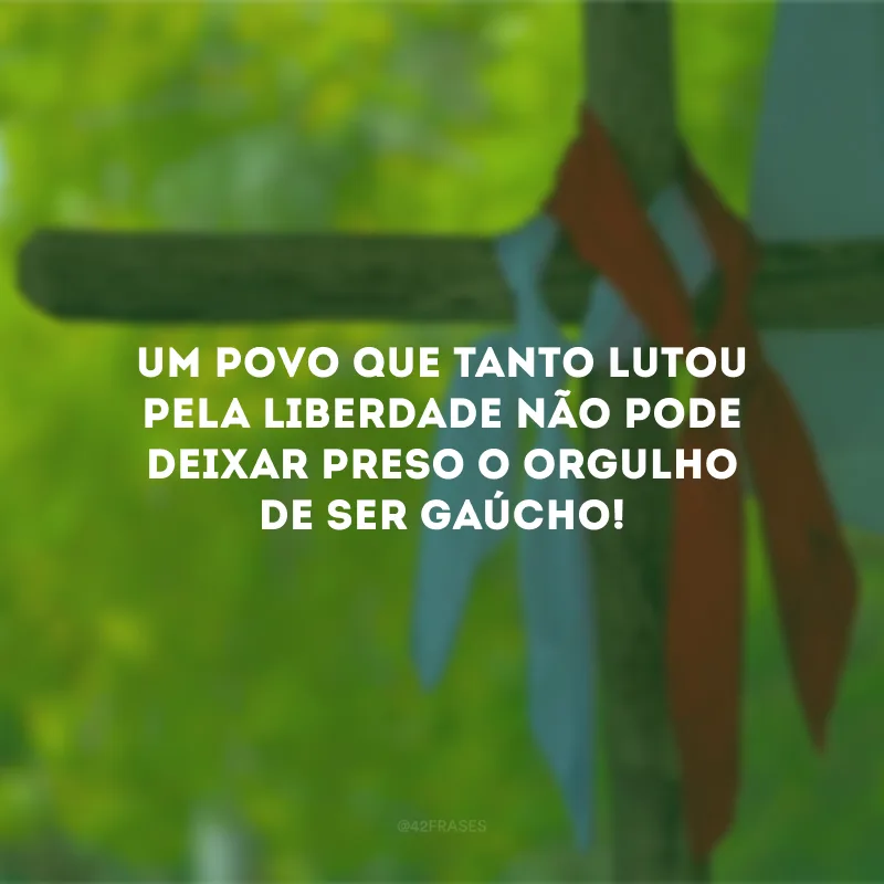 Um povo que tanto lutou pela liberdade não pode deixar preso o orgulho de ser gaúcho!