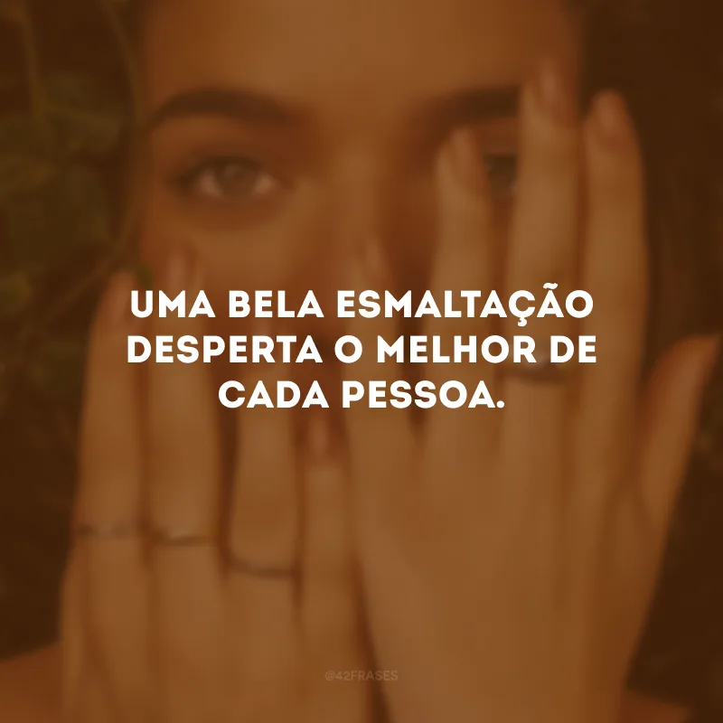 Uma bela esmaltação desperta o melhor de cada pessoa.