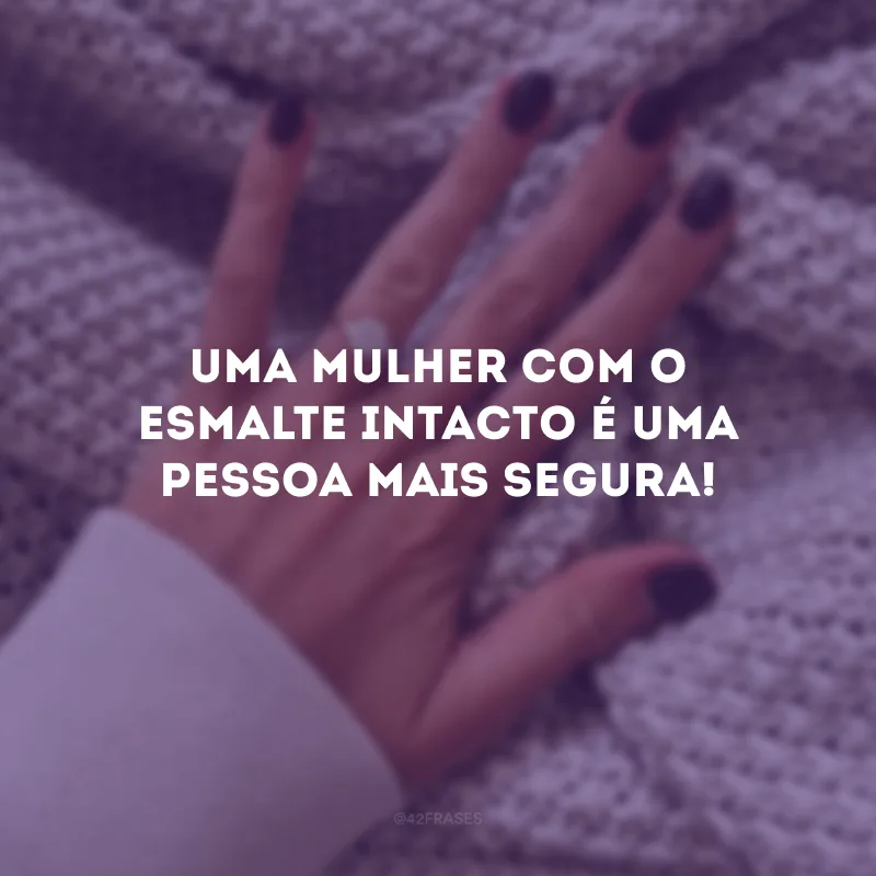 Uma mulher com o esmalte intacto é uma pessoa mais segura!