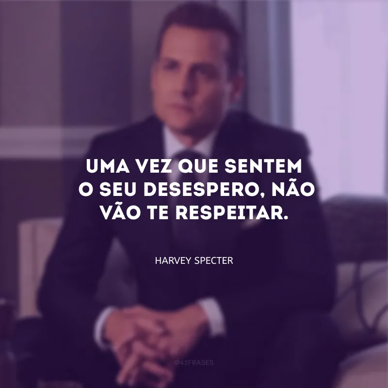 Uma vez que sentem o seu desespero,  não vão te respeitar. E você não vai conseguir o que quer de qualquer maneira.
