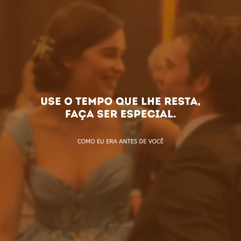 Use o tempo que lhe resta, faça ser especial.