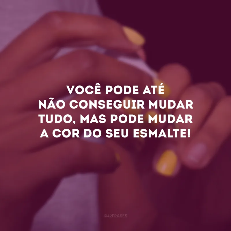 Você pode até não conseguir mudar tudo, mas pode mudar a cor do seu esmalte!