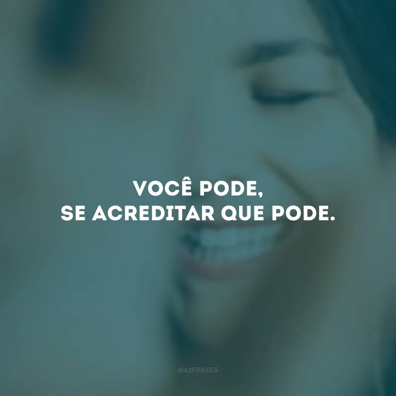 Você pode, se acreditar que pode.