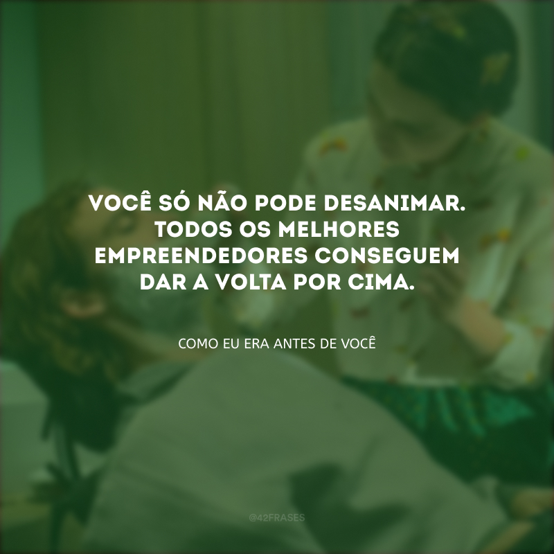 Você só não pode desanimar. Todos os melhores empreendedores conseguem dar a volta por cima. 