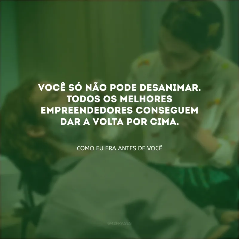 Você só não pode desanimar. Todos os melhores empreendedores conseguem dar a volta por cima. 