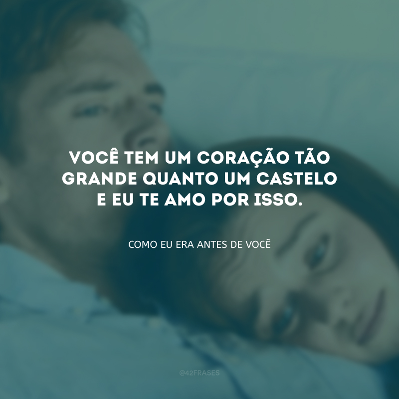 Você tem um coração tão grande quanto um castelo e eu te amo por isso.