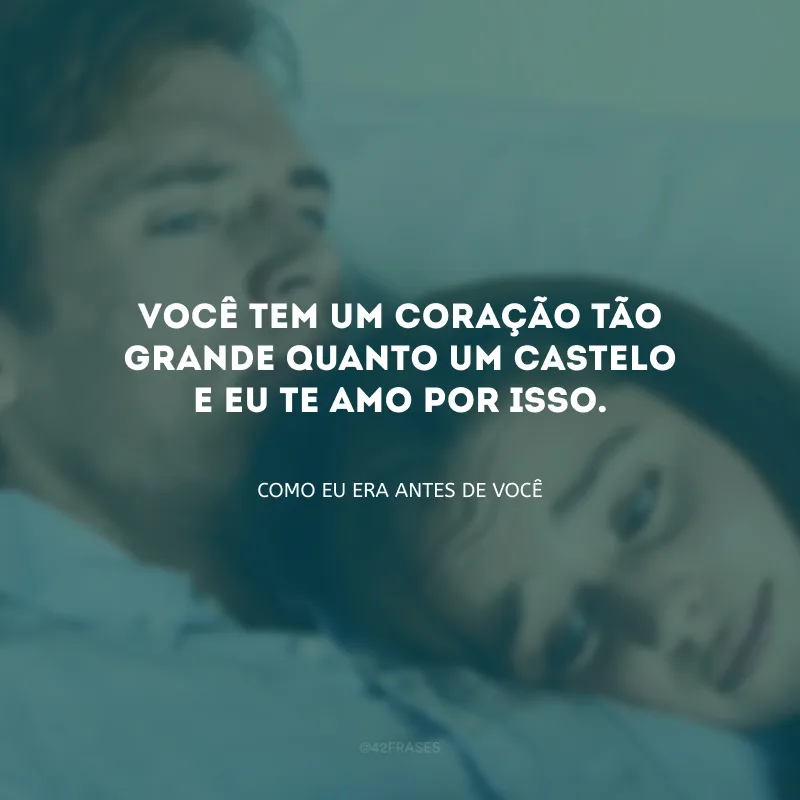 Você tem um coração tão grande quanto um castelo e eu te amo por isso.