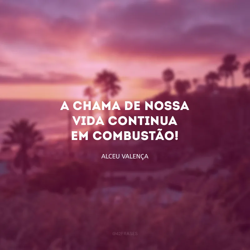 A chama de nossa vida continua em combustão! 