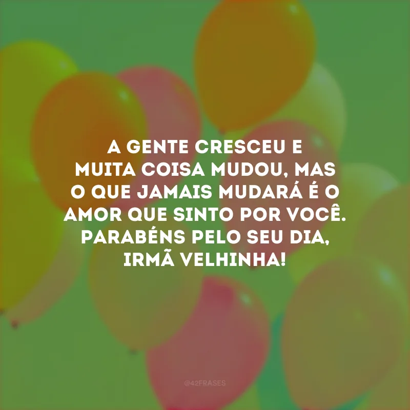 A gente cresceu e muita coisa mudou, mas o que jamais mudará é o amor que sinto por você. Parabéns pelo seu dia, irmã velhinha!